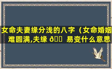 女命夫妻缘分浅的八字（女命婚姻难圆满,夫缘 🐠 易变什么意思 🐡 ）